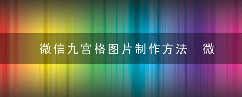 微信九宫格图片制作方法 微信九宫格图片怎么制作